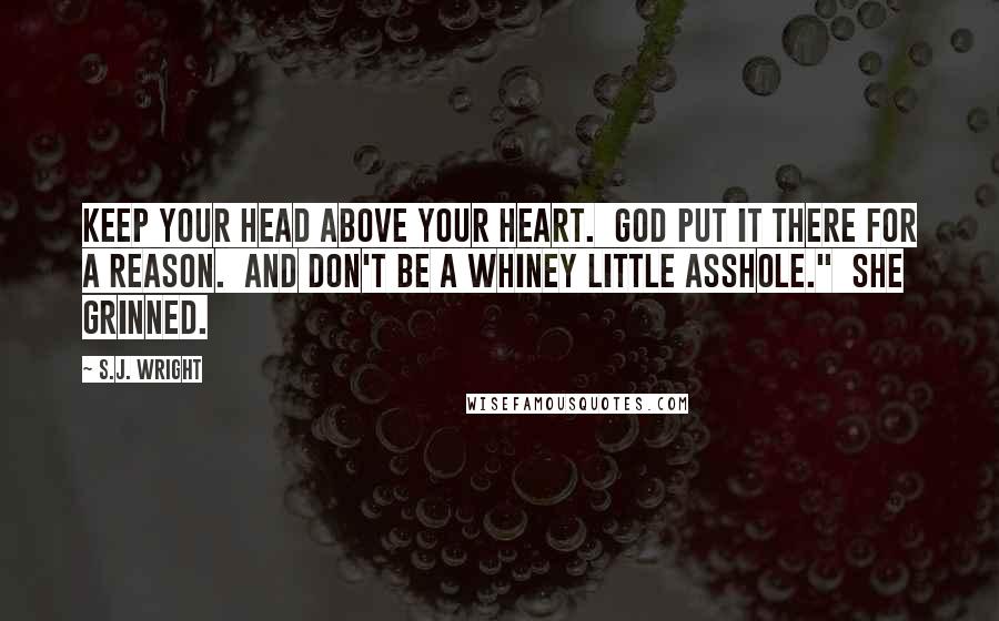 S.J. Wright Quotes: Keep your head above your heart.  God put it there for a reason.  And don't be a whiney little asshole."  She grinned.