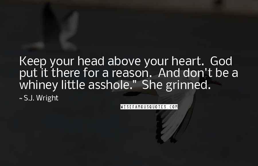 S.J. Wright Quotes: Keep your head above your heart.  God put it there for a reason.  And don't be a whiney little asshole."  She grinned.