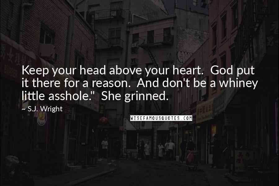 S.J. Wright Quotes: Keep your head above your heart.  God put it there for a reason.  And don't be a whiney little asshole."  She grinned.