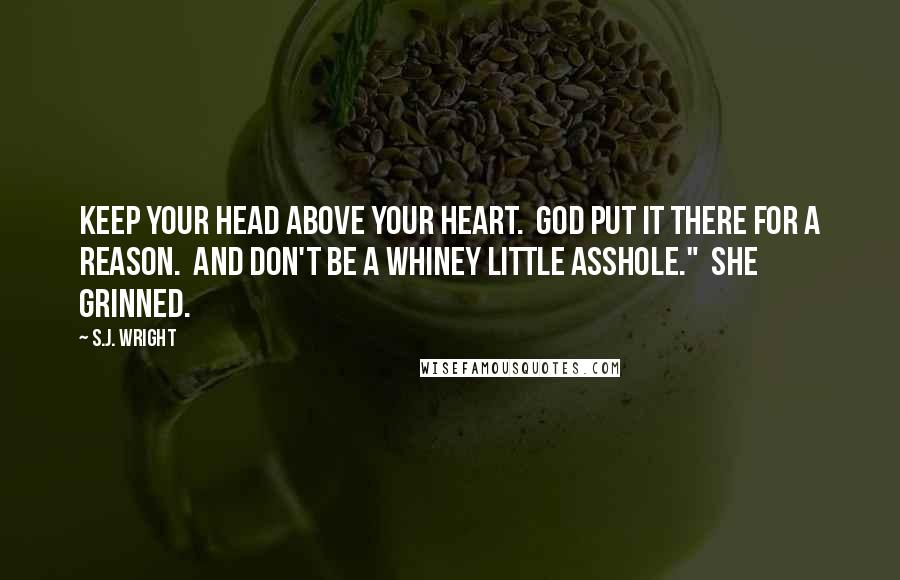S.J. Wright Quotes: Keep your head above your heart.  God put it there for a reason.  And don't be a whiney little asshole."  She grinned.