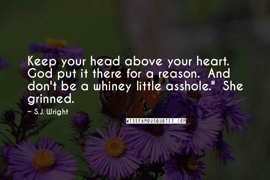 S.J. Wright Quotes: Keep your head above your heart.  God put it there for a reason.  And don't be a whiney little asshole."  She grinned.