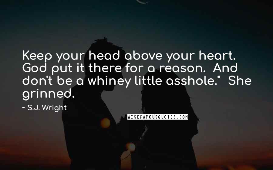 S.J. Wright Quotes: Keep your head above your heart.  God put it there for a reason.  And don't be a whiney little asshole."  She grinned.