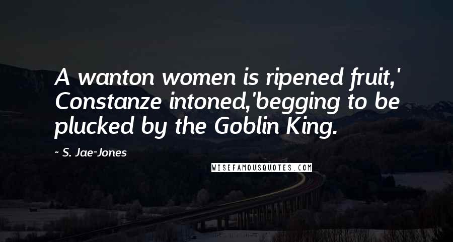 S. Jae-Jones Quotes: A wanton women is ripened fruit,' Constanze intoned,'begging to be plucked by the Goblin King.