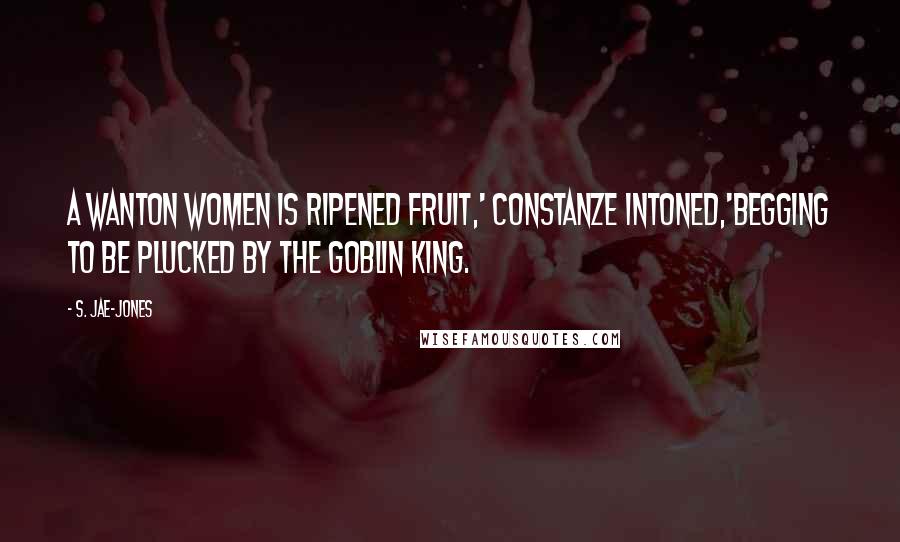 S. Jae-Jones Quotes: A wanton women is ripened fruit,' Constanze intoned,'begging to be plucked by the Goblin King.