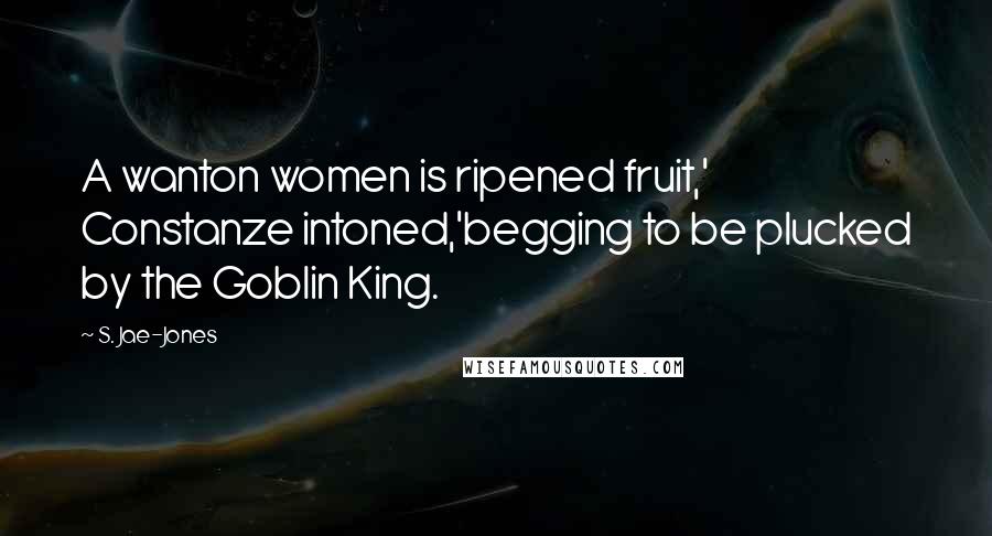 S. Jae-Jones Quotes: A wanton women is ripened fruit,' Constanze intoned,'begging to be plucked by the Goblin King.