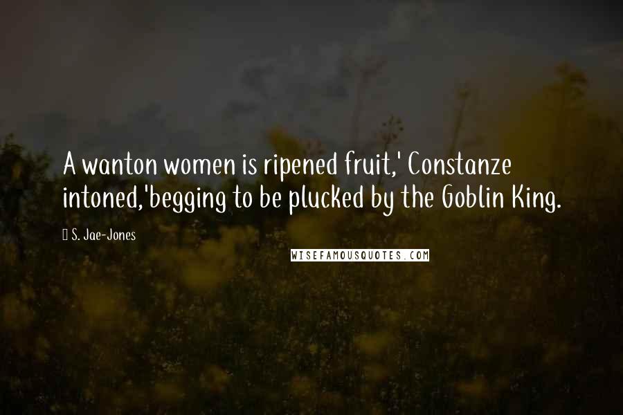 S. Jae-Jones Quotes: A wanton women is ripened fruit,' Constanze intoned,'begging to be plucked by the Goblin King.