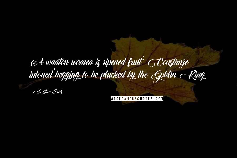 S. Jae-Jones Quotes: A wanton women is ripened fruit,' Constanze intoned,'begging to be plucked by the Goblin King.