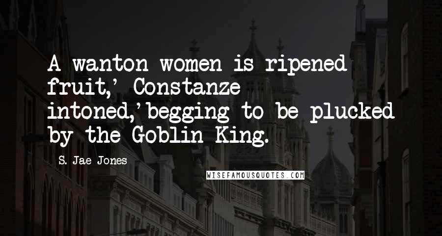 S. Jae-Jones Quotes: A wanton women is ripened fruit,' Constanze intoned,'begging to be plucked by the Goblin King.