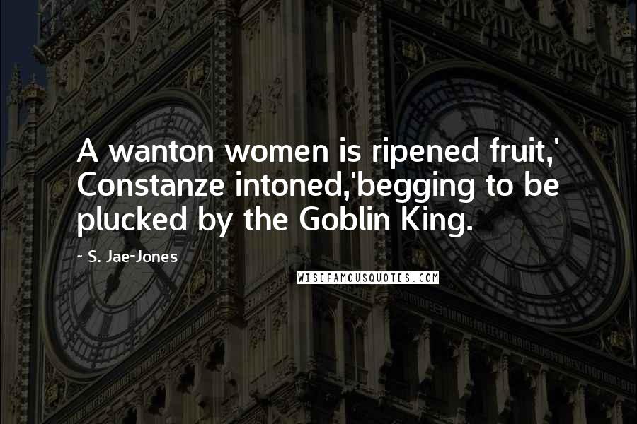 S. Jae-Jones Quotes: A wanton women is ripened fruit,' Constanze intoned,'begging to be plucked by the Goblin King.
