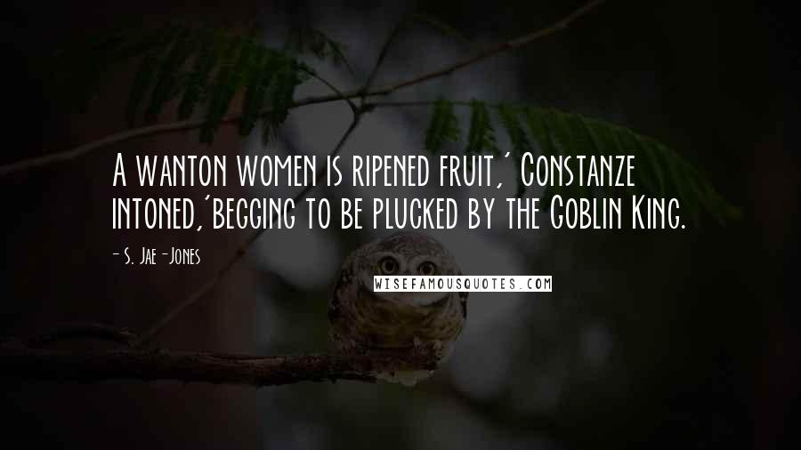 S. Jae-Jones Quotes: A wanton women is ripened fruit,' Constanze intoned,'begging to be plucked by the Goblin King.