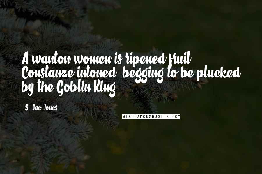 S. Jae-Jones Quotes: A wanton women is ripened fruit,' Constanze intoned,'begging to be plucked by the Goblin King.