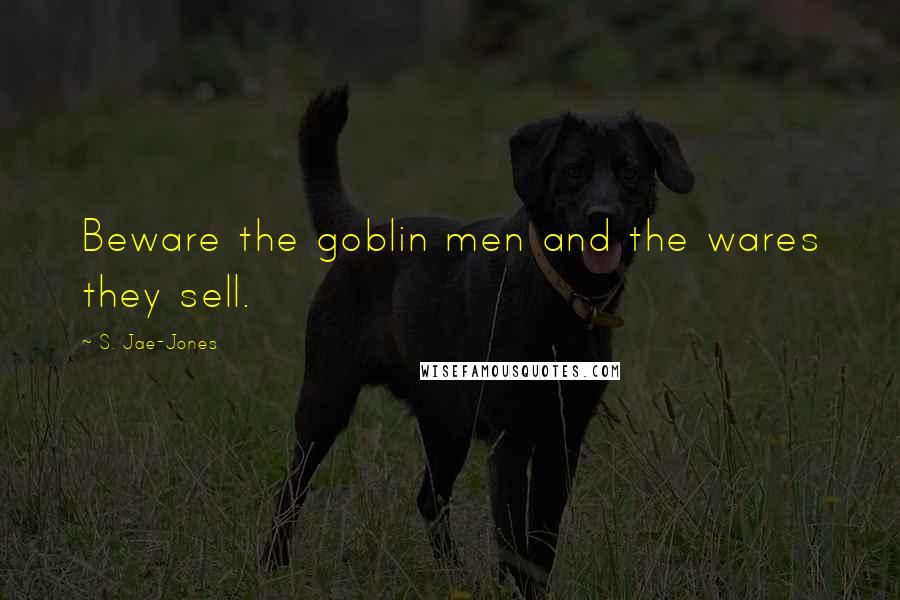 S. Jae-Jones Quotes: Beware the goblin men and the wares they sell.