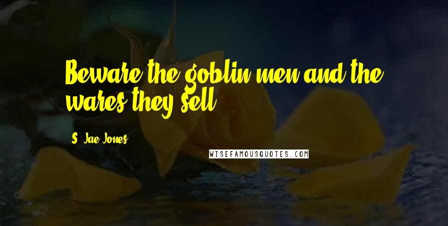 S. Jae-Jones Quotes: Beware the goblin men and the wares they sell.