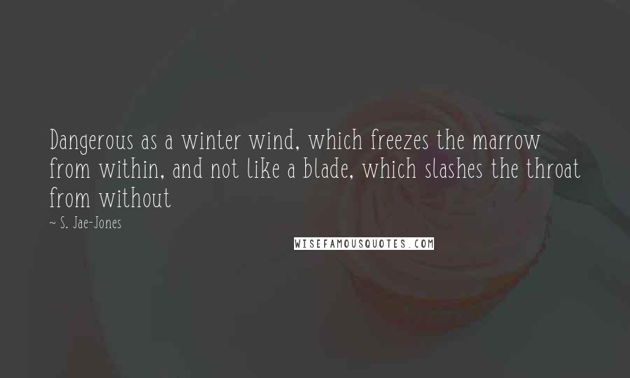 S. Jae-Jones Quotes: Dangerous as a winter wind, which freezes the marrow from within, and not like a blade, which slashes the throat from without