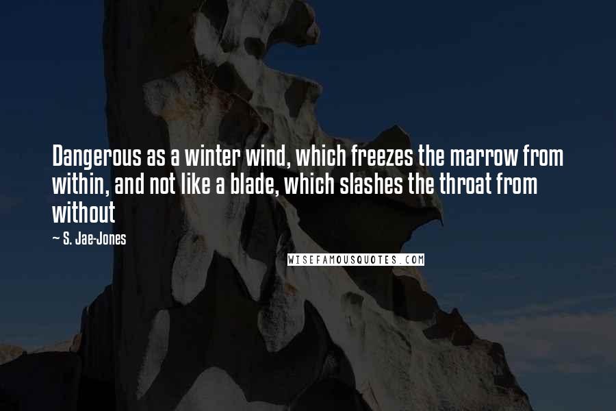 S. Jae-Jones Quotes: Dangerous as a winter wind, which freezes the marrow from within, and not like a blade, which slashes the throat from without