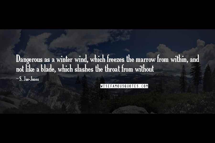 S. Jae-Jones Quotes: Dangerous as a winter wind, which freezes the marrow from within, and not like a blade, which slashes the throat from without