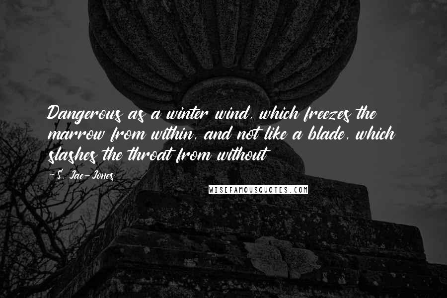 S. Jae-Jones Quotes: Dangerous as a winter wind, which freezes the marrow from within, and not like a blade, which slashes the throat from without