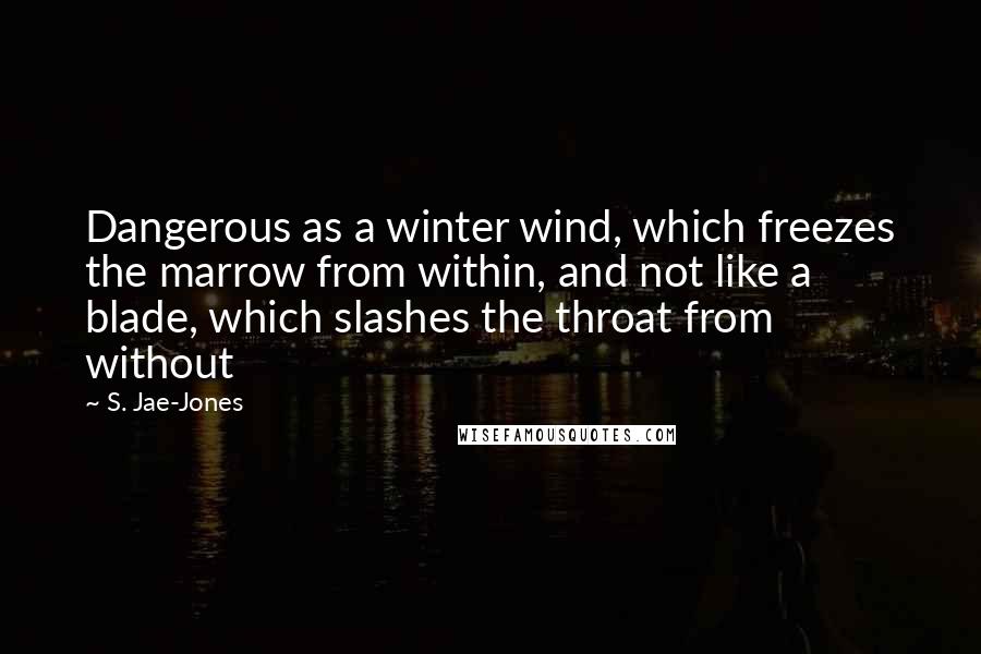 S. Jae-Jones Quotes: Dangerous as a winter wind, which freezes the marrow from within, and not like a blade, which slashes the throat from without