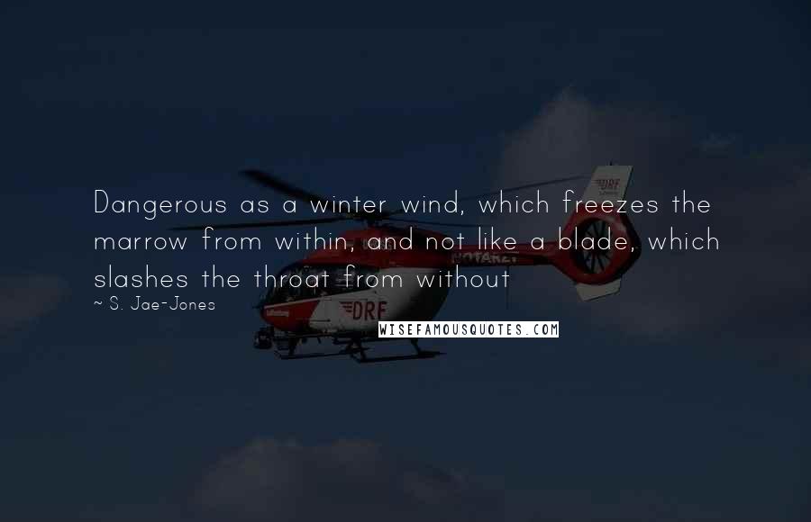 S. Jae-Jones Quotes: Dangerous as a winter wind, which freezes the marrow from within, and not like a blade, which slashes the throat from without