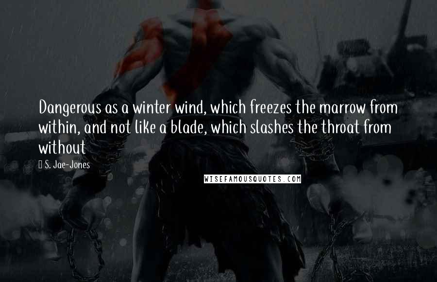 S. Jae-Jones Quotes: Dangerous as a winter wind, which freezes the marrow from within, and not like a blade, which slashes the throat from without