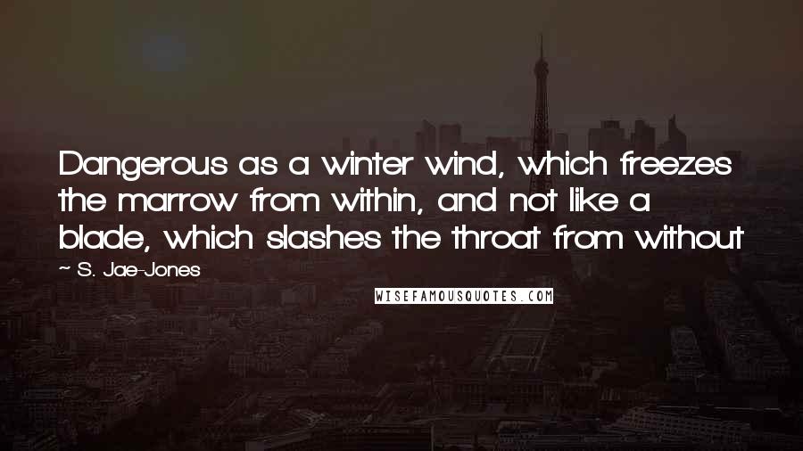 S. Jae-Jones Quotes: Dangerous as a winter wind, which freezes the marrow from within, and not like a blade, which slashes the throat from without