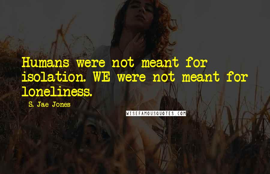 S. Jae-Jones Quotes: Humans were not meant for isolation. WE were not meant for loneliness.