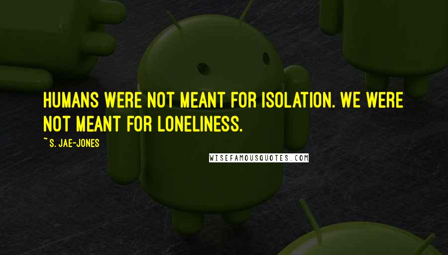 S. Jae-Jones Quotes: Humans were not meant for isolation. WE were not meant for loneliness.