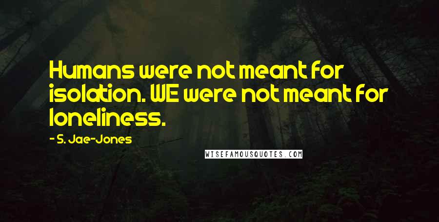 S. Jae-Jones Quotes: Humans were not meant for isolation. WE were not meant for loneliness.