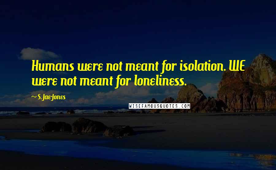 S. Jae-Jones Quotes: Humans were not meant for isolation. WE were not meant for loneliness.