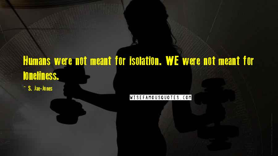 S. Jae-Jones Quotes: Humans were not meant for isolation. WE were not meant for loneliness.