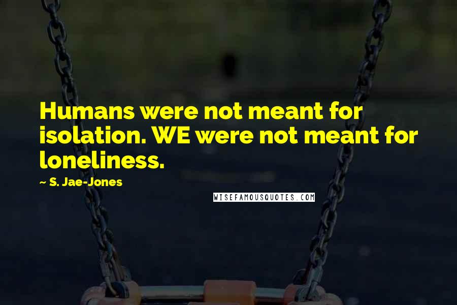 S. Jae-Jones Quotes: Humans were not meant for isolation. WE were not meant for loneliness.