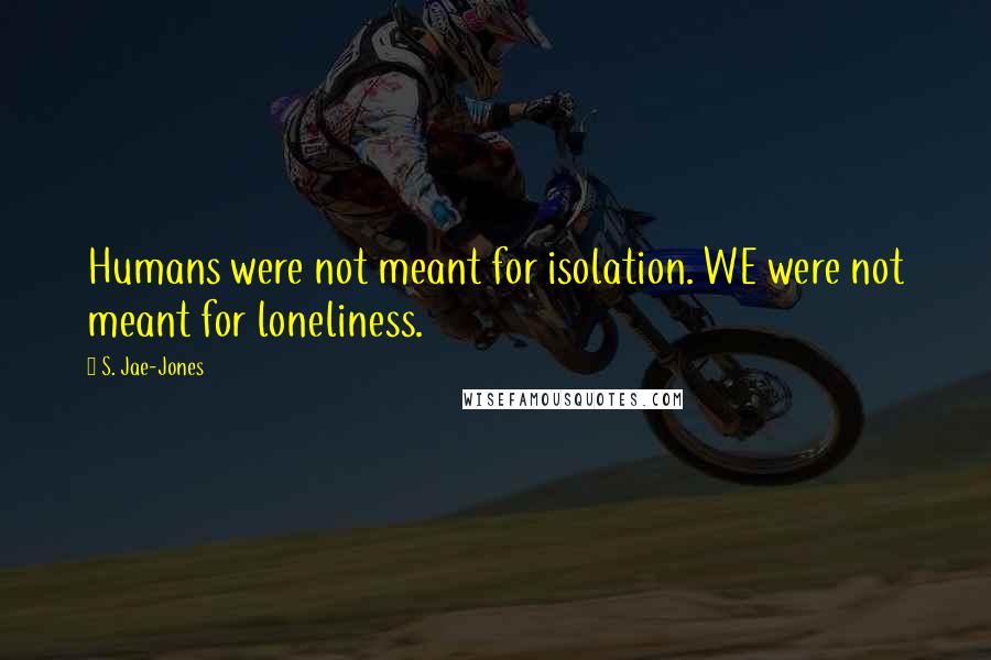 S. Jae-Jones Quotes: Humans were not meant for isolation. WE were not meant for loneliness.