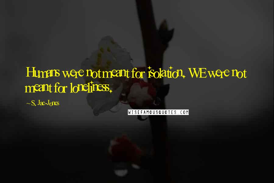 S. Jae-Jones Quotes: Humans were not meant for isolation. WE were not meant for loneliness.