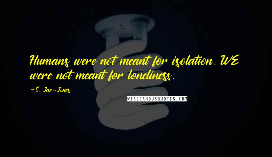 S. Jae-Jones Quotes: Humans were not meant for isolation. WE were not meant for loneliness.