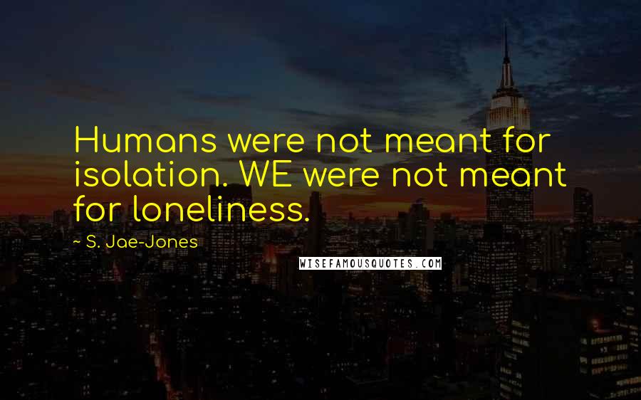 S. Jae-Jones Quotes: Humans were not meant for isolation. WE were not meant for loneliness.