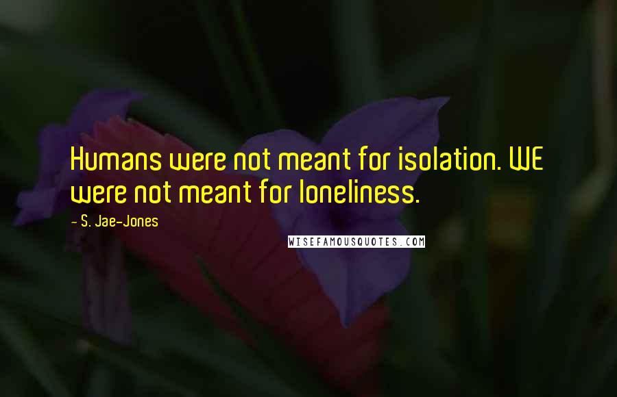S. Jae-Jones Quotes: Humans were not meant for isolation. WE were not meant for loneliness.
