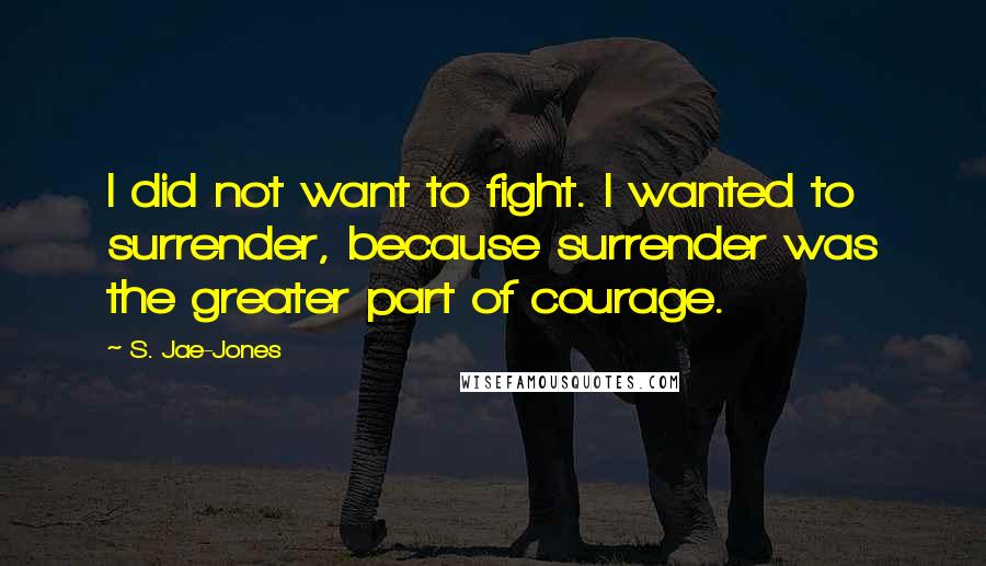 S. Jae-Jones Quotes: I did not want to fight. I wanted to surrender, because surrender was the greater part of courage.