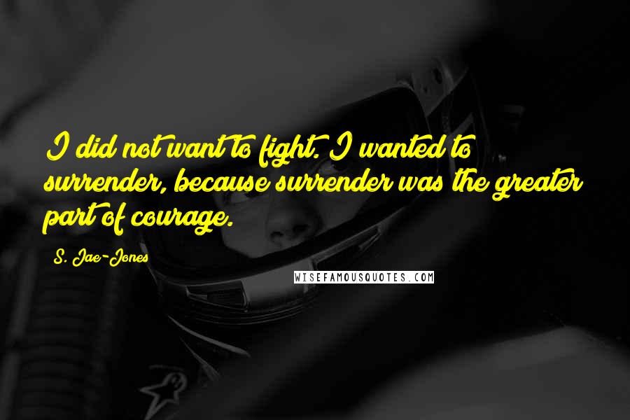 S. Jae-Jones Quotes: I did not want to fight. I wanted to surrender, because surrender was the greater part of courage.