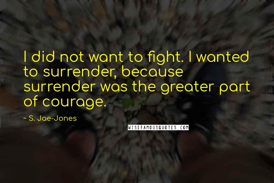 S. Jae-Jones Quotes: I did not want to fight. I wanted to surrender, because surrender was the greater part of courage.