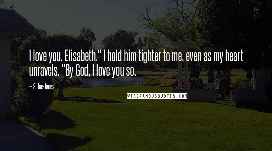 S. Jae-Jones Quotes: I love you, Elisabeth." I hold him tighter to me, even as my heart unravels. "By God, I love you so.