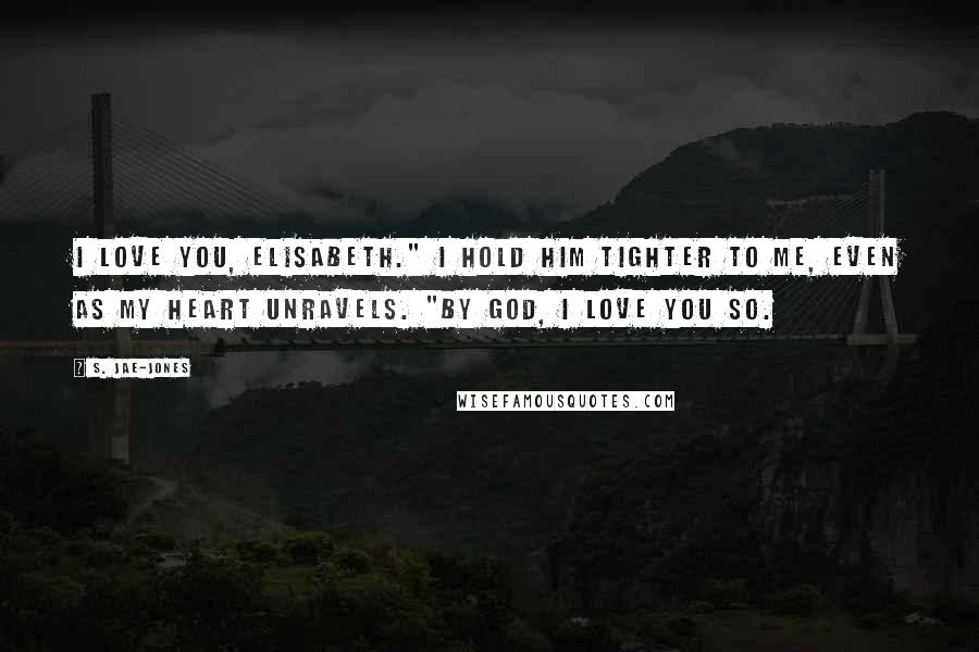 S. Jae-Jones Quotes: I love you, Elisabeth." I hold him tighter to me, even as my heart unravels. "By God, I love you so.