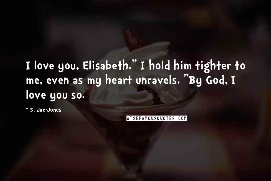 S. Jae-Jones Quotes: I love you, Elisabeth." I hold him tighter to me, even as my heart unravels. "By God, I love you so.