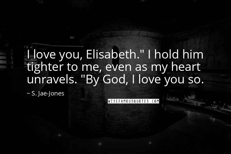 S. Jae-Jones Quotes: I love you, Elisabeth." I hold him tighter to me, even as my heart unravels. "By God, I love you so.