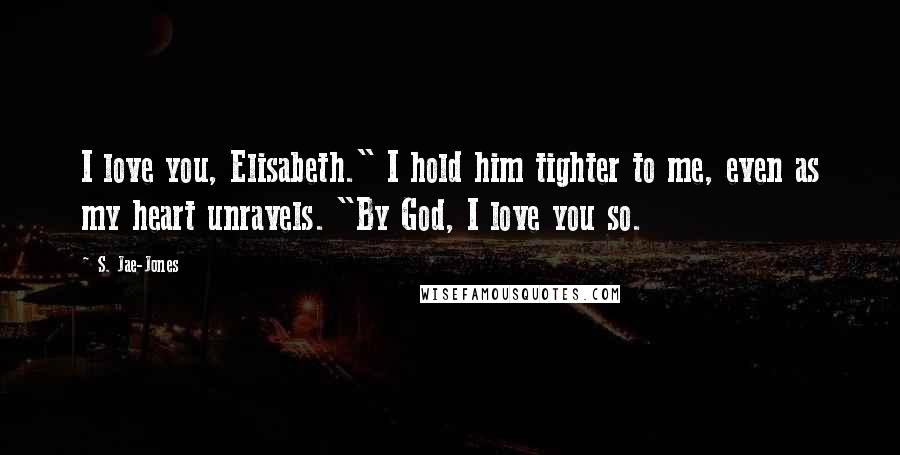 S. Jae-Jones Quotes: I love you, Elisabeth." I hold him tighter to me, even as my heart unravels. "By God, I love you so.