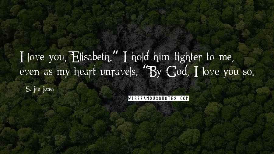 S. Jae-Jones Quotes: I love you, Elisabeth." I hold him tighter to me, even as my heart unravels. "By God, I love you so.