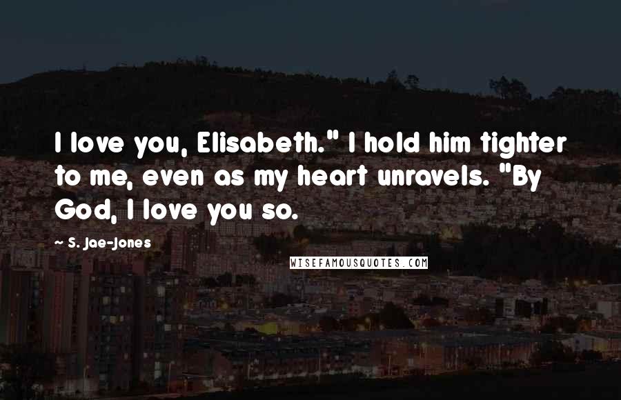 S. Jae-Jones Quotes: I love you, Elisabeth." I hold him tighter to me, even as my heart unravels. "By God, I love you so.