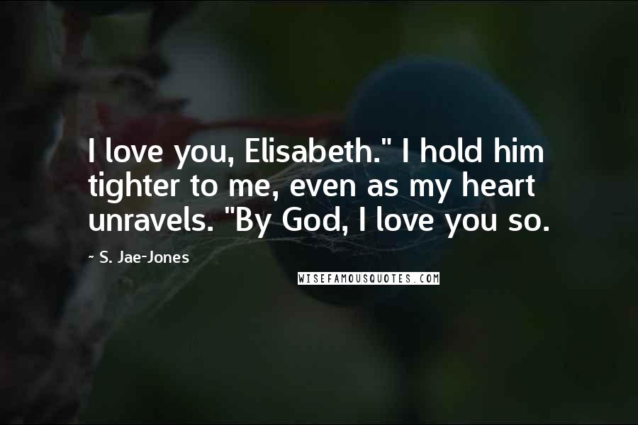 S. Jae-Jones Quotes: I love you, Elisabeth." I hold him tighter to me, even as my heart unravels. "By God, I love you so.