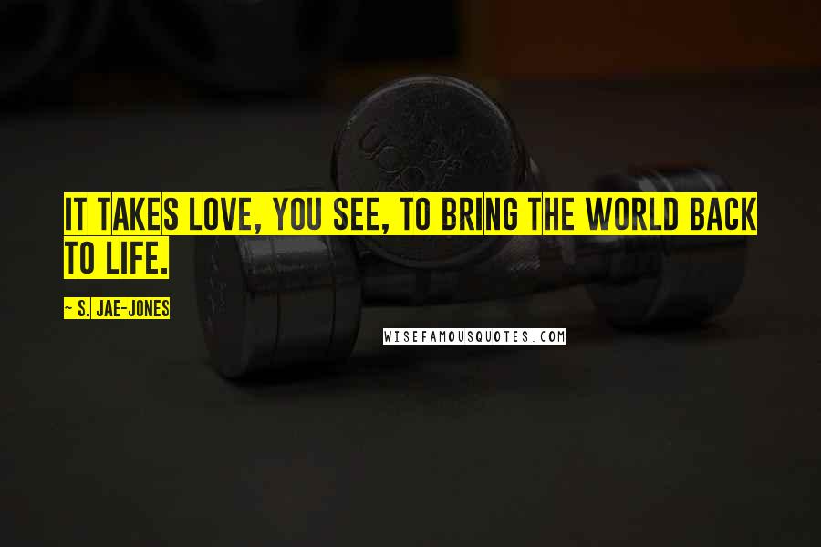 S. Jae-Jones Quotes: It takes love, you see, to bring the world back to life.