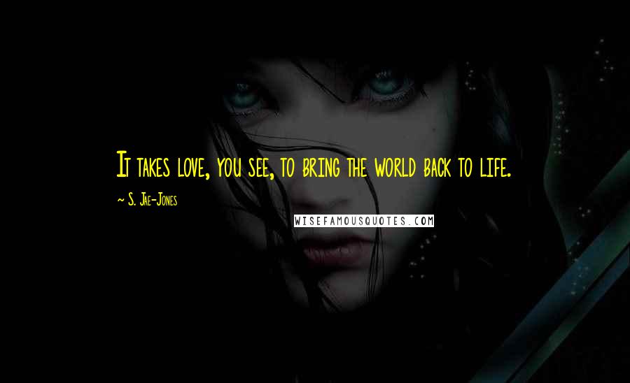 S. Jae-Jones Quotes: It takes love, you see, to bring the world back to life.