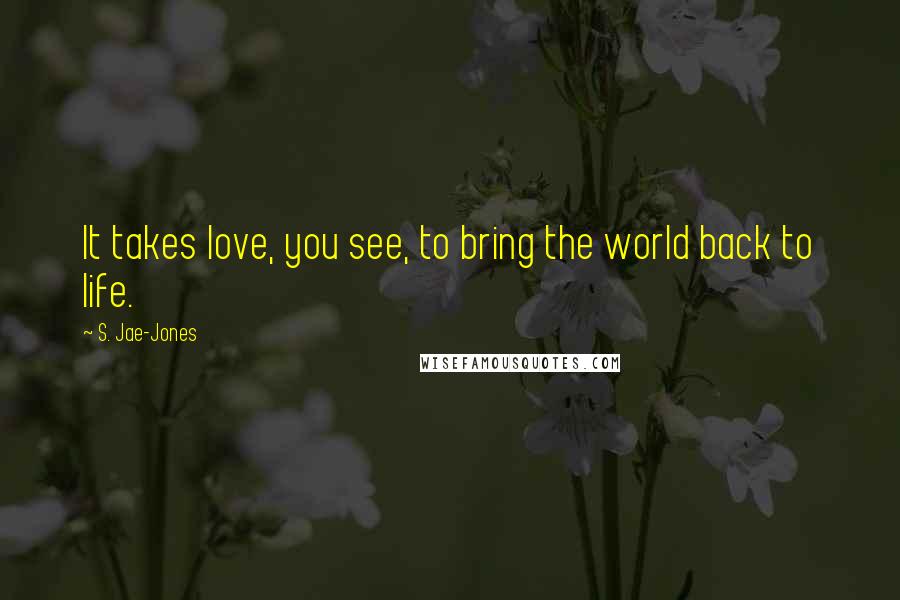 S. Jae-Jones Quotes: It takes love, you see, to bring the world back to life.